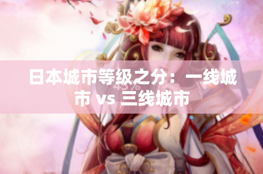 日本城市等级之分：一线城市 vs 三线城市