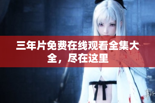 三年片免费在线观看全集大全，尽在这里