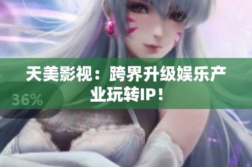 天美影视：跨界升级娱乐产业玩转IP！