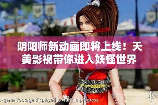 阴阳师新动画即将上线！天美影视带你进入妖怪世界