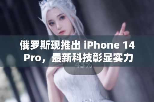 俄罗斯现推出 iPhone 14 Pro，最新科技彰显实力