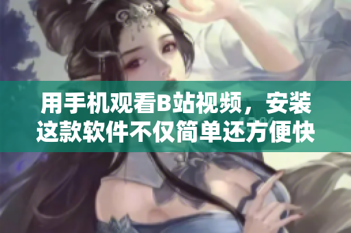 用手机观看B站视频，安装这款软件不仅简单还方便快捷！