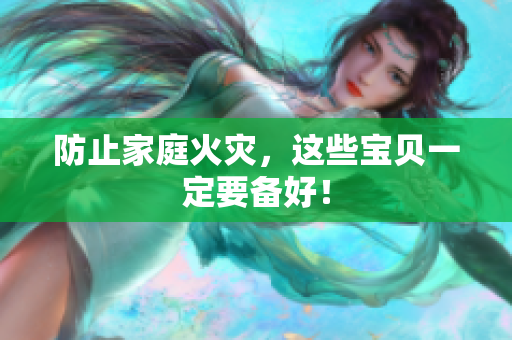 防止家庭火灾，这些宝贝一定要备好！
