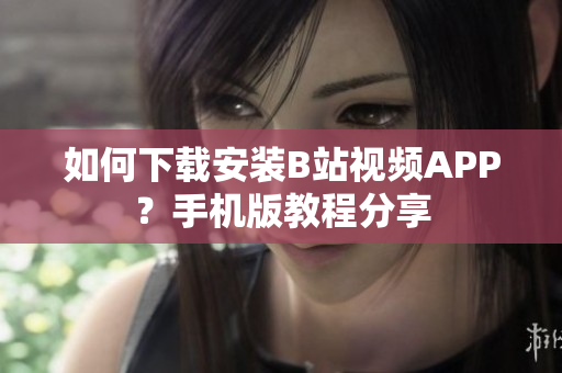 如何下载安装B站视频APP？手机版教程分享