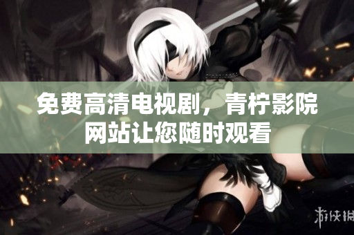 免费高清电视剧，青柠影院网站让您随时观看