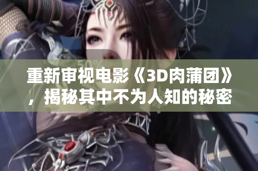 重新审视电影《3D肉蒲团》，揭秘其中不为人知的秘密
