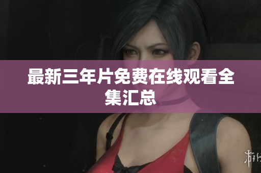 最新三年片免费在线观看全集汇总