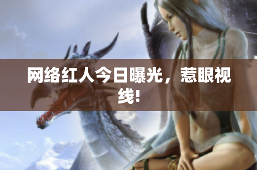 网络红人今日曝光，惹眼视线!