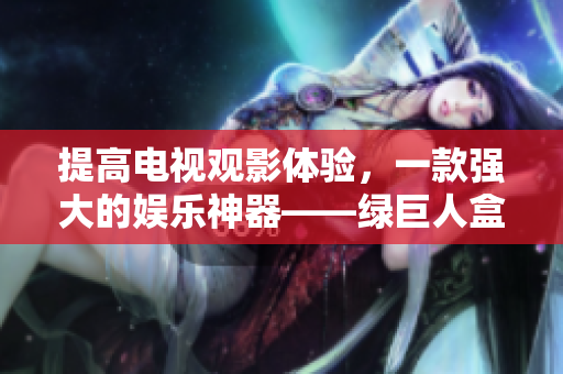 提高电视观影体验，一款强大的娱乐神器——绿巨人盒子