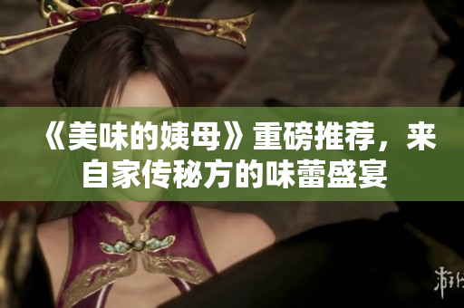 《美味的姨母》重磅推荐，来自家传秘方的味蕾盛宴