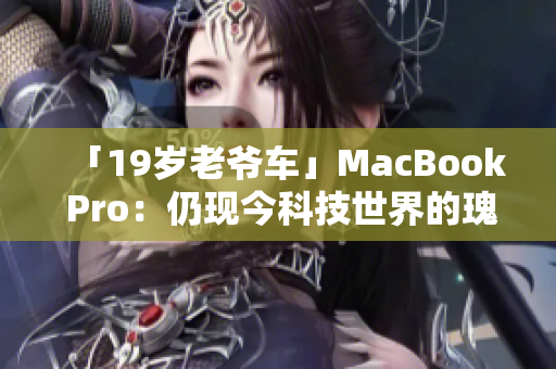 「19岁老爷车」MacBook Pro：仍现今科技世界的瑰宝？