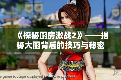 《探秘厨房激战2》——揭秘大厨背后的技巧与秘密
