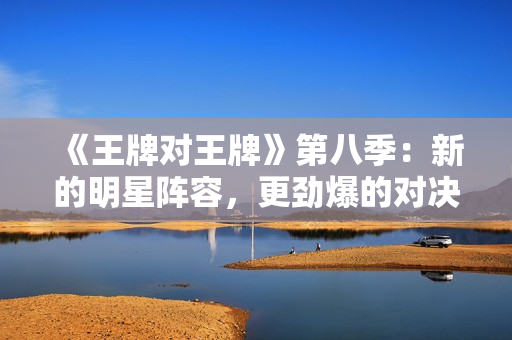 《王牌对王牌》第八季：新的明星阵容，更劲爆的对决！