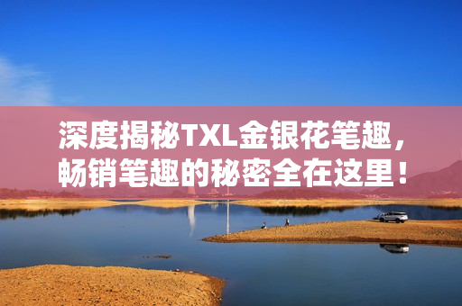 深度揭秘TXL金银花笔趣，畅销笔趣的秘密全在这里！