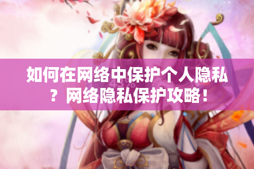 如何在网络中保护个人隐私？网络隐私保护攻略！