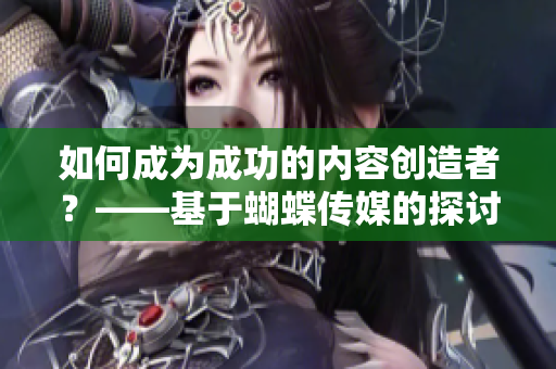 如何成为成功的内容创造者？——基于蝴蝶传媒的探讨