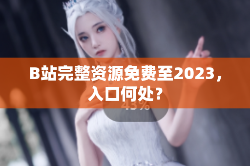 B站完整资源免费至2023，入口何处？