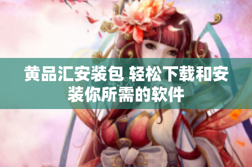 黄品汇安装包 轻松下载和安装你所需的软件