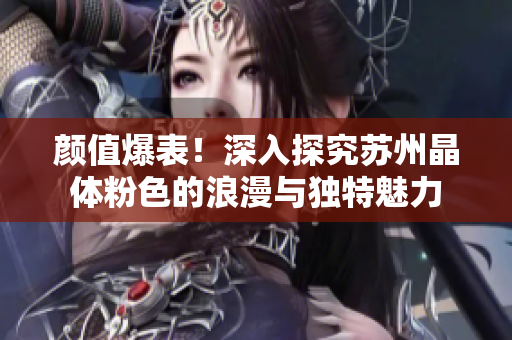 颜值爆表！深入探究苏州晶体粉色的浪漫与独特魅力