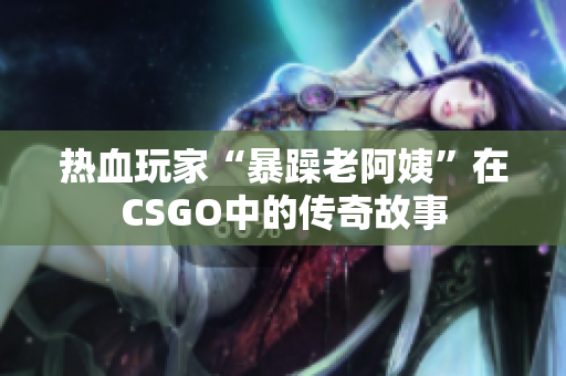 热血玩家“暴躁老阿姨”在CSGO中的传奇故事