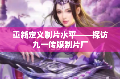 重新定义制片水平——探访九一传媒制片厂