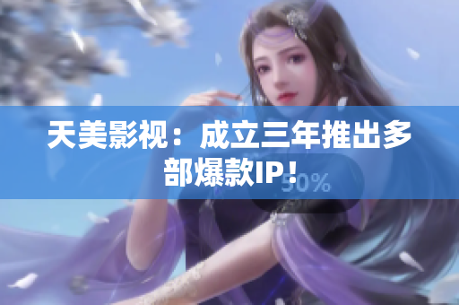 天美影视：成立三年推出多部爆款IP！