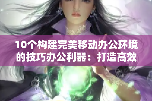 10个构建完美移动办公环境的技巧办公利器：打造高效移动办公的10个技巧