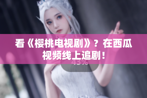 看《樱桃电视剧》？在西瓜视频线上追剧！
