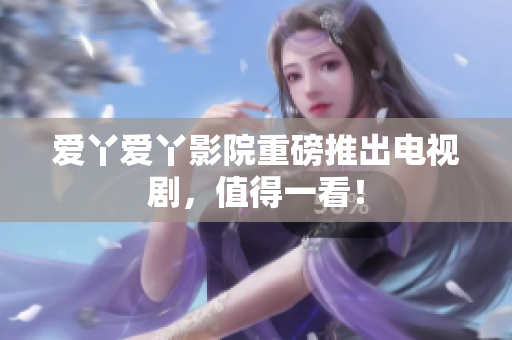 爱丫爱丫影院重磅推出电视剧，值得一看！