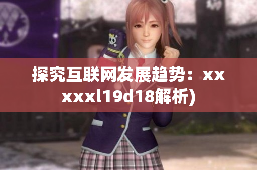 探究互联网发展趋势：xxxxxl19d18解析)