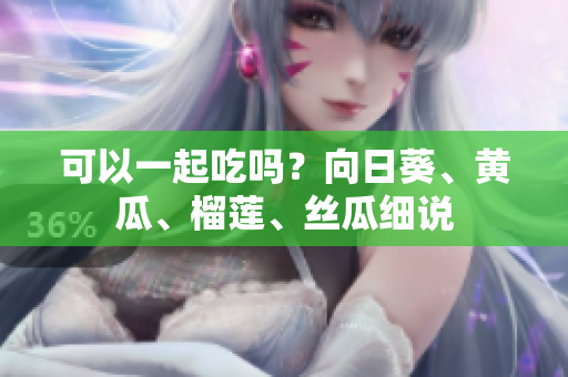 可以一起吃吗？向日葵、黄瓜、榴莲、丝瓜细说