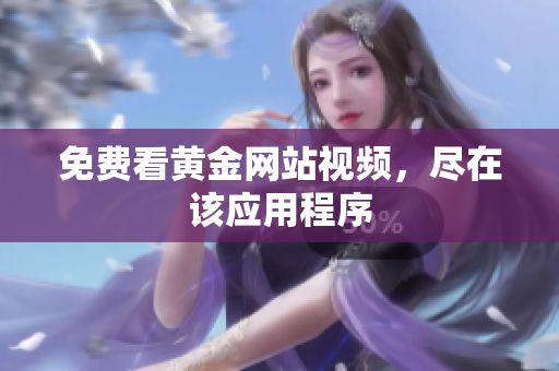 免费看黄金网站视频，尽在该应用程序