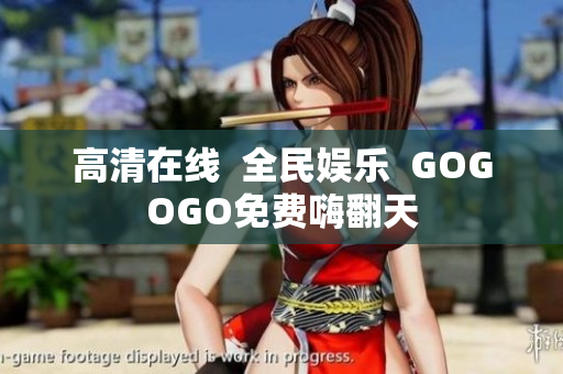 高清在线  全民娱乐  GOGOGO免费嗨翻天