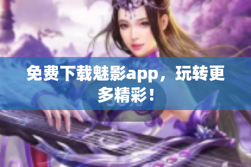 免费下载魅影app，玩转更多精彩！