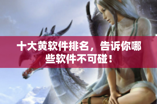 十大黄软件排名，告诉你哪些软件不可碰！