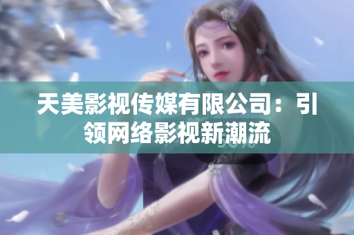 天美影视传媒有限公司：引领网络影视新潮流