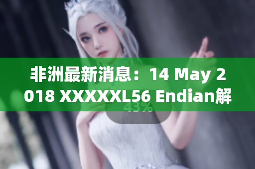 非洲最新消息：14 May 2018 XXXXXL56 Endian解析