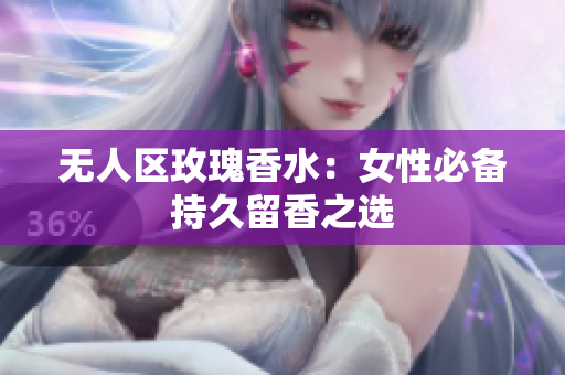 无人区玫瑰香水：女性必备持久留香之选