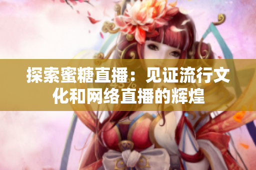探索蜜糖直播：见证流行文化和网络直播的辉煌
