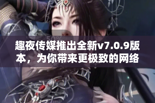 趣夜传媒推出全新v7.0.9版本，为你带来更极致的网络体验