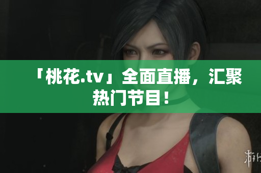「桃花.tv」全面直播，汇聚热门节目！