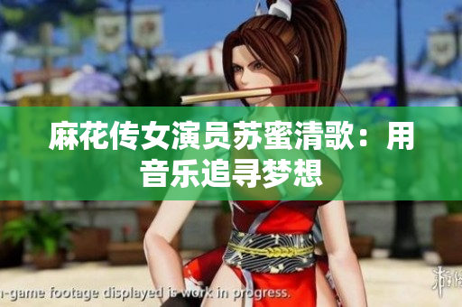 麻花传女演员苏蜜清歌：用音乐追寻梦想