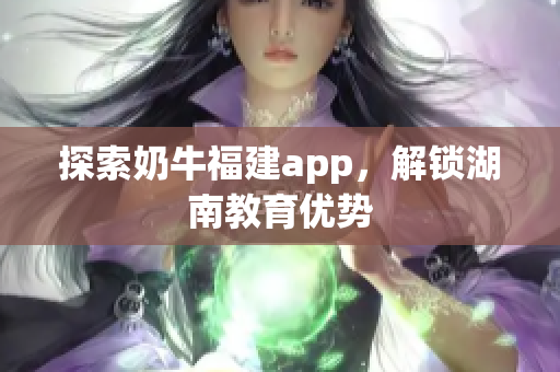 探索奶牛福建app，解锁湖南教育优势