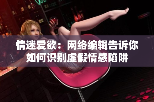 情迷爱欲：网络编辑告诉你如何识别虚假情感陷阱