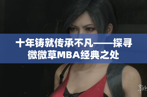 十年铸就传承不凡——探寻微微草MBA经典之处