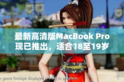 最新高清版MacBook Pro现已推出，适合18至19岁用户