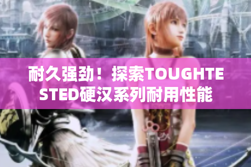 耐久强劲！探索TOUGHTESTED硬汉系列耐用性能