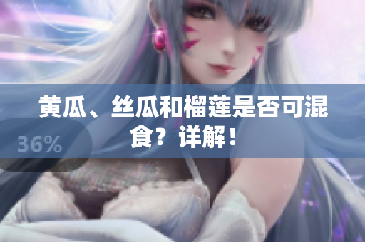 黄瓜、丝瓜和榴莲是否可混食？详解！