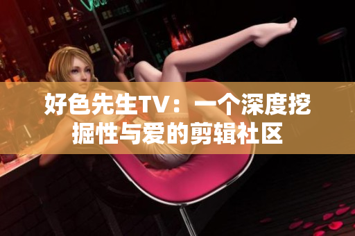 好色先生TV：一个深度挖掘性与爱的剪辑社区