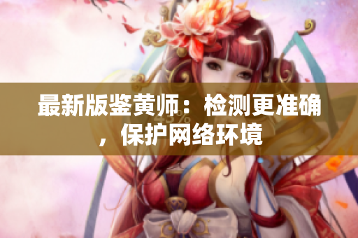 最新版鉴黄师：检测更准确，保护网络环境